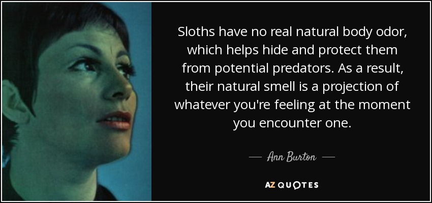 Sloths have no real natural body odor, which helps hide and protect them from potential predators. As a result, their natural smell is a projection of whatever you're feeling at the moment you encounter one. - Ann Burton