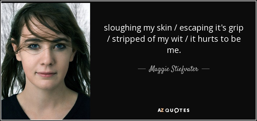 sloughing my skin / escaping it's grip / stripped of my wit / it hurts to be me . - Maggie Stiefvater