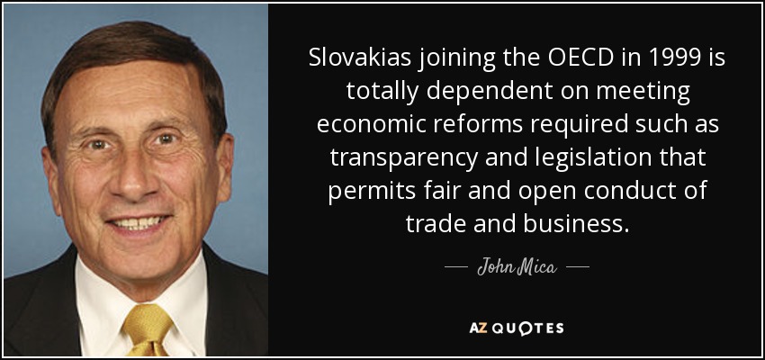Slovakias joining the OECD in 1999 is totally dependent on meeting economic reforms required such as transparency and legislation that permits fair and open conduct of trade and business. - John Mica