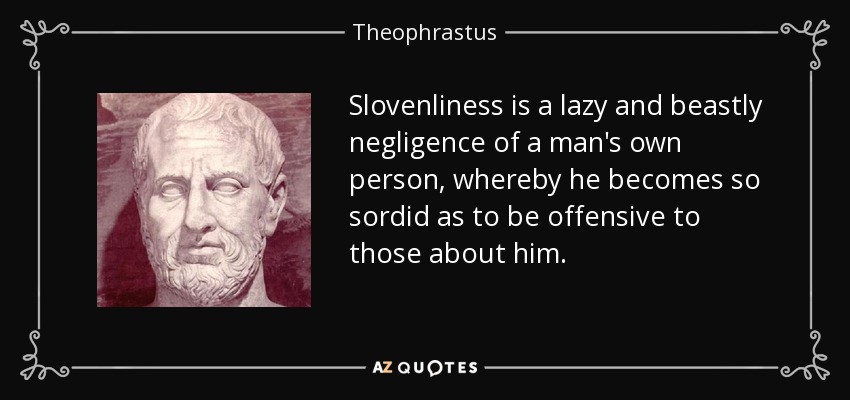 Slovenliness is a lazy and beastly negligence of a man's own person, whereby he becomes so sordid as to be offensive to those about him. - Theophrastus