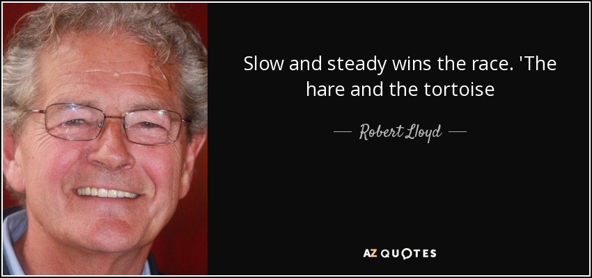 Slow and steady wins the race. 'The hare and the tortoise - Robert Lloyd