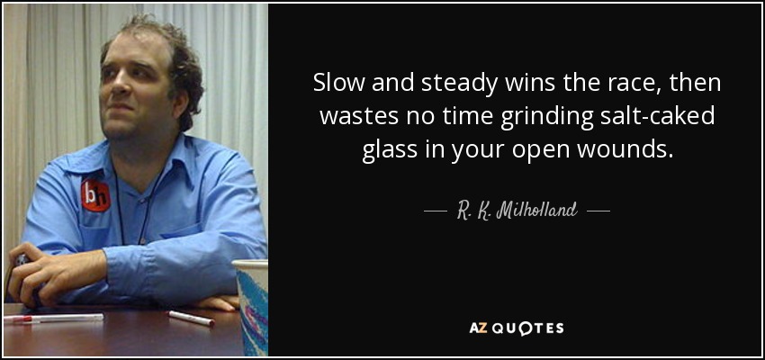 Slow and steady wins the race, then wastes no time grinding salt-caked glass in your open wounds. - R. K. Milholland