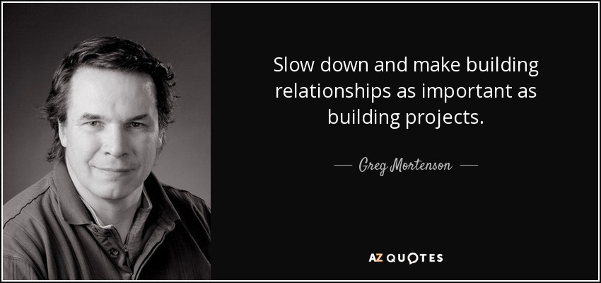 Slow down and make building relationships as important as building projects. - Greg Mortenson