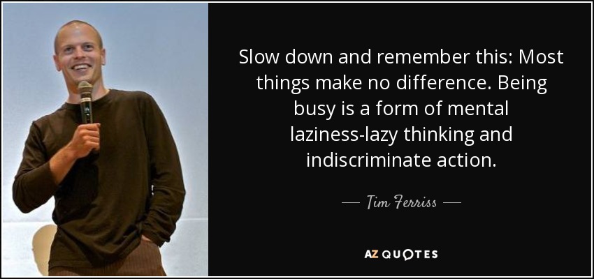 Slow down and remember this: Most things make no difference. Being busy is a form of mental laziness-lazy thinking and indiscriminate action. - Tim Ferriss