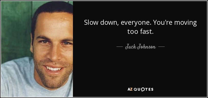 Slow down, everyone. You're moving too fast. - Jack Johnson