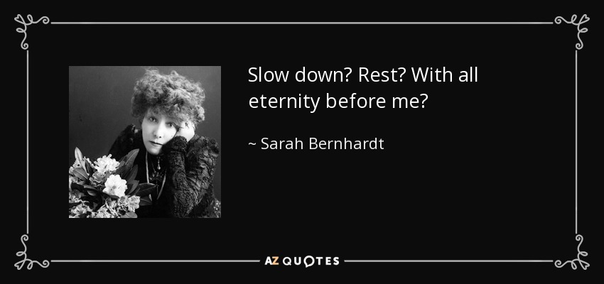 Slow down? Rest? With all eternity before me? - Sarah Bernhardt
