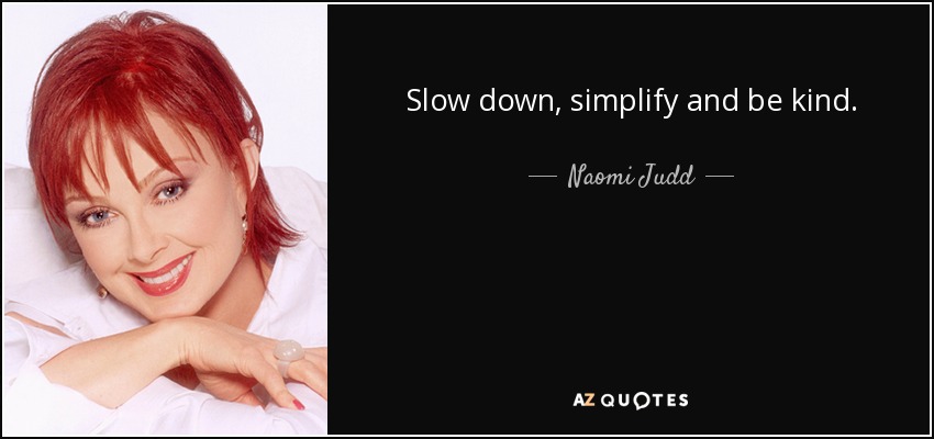 Slow down, simplify and be kind. - Naomi Judd