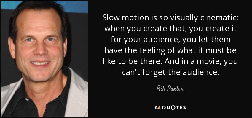 Slow motion is so visually cinematic; when you create that, you create it for your audience, you let them have the feeling of what it must be like to be there. And in a movie, you can't forget the audience. - Bill Paxton