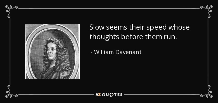 Slow seems their speed whose thoughts before them run. - William Davenant