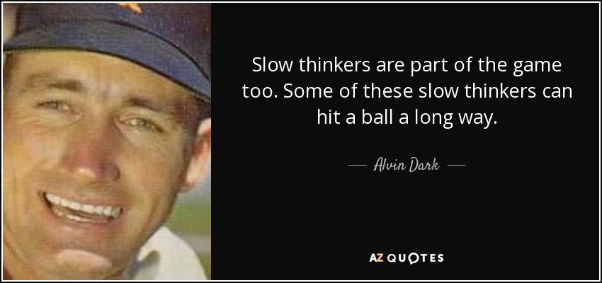 Slow thinkers are part of the game too. Some of these slow thinkers can hit a ball a long way. - Alvin Dark