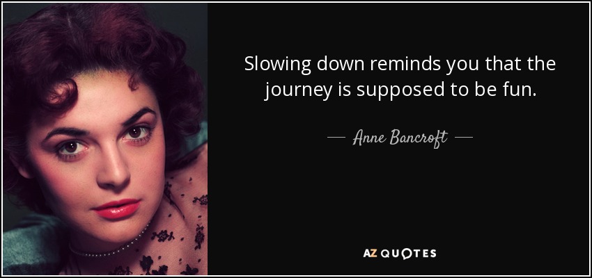Slowing down reminds you that the journey is supposed to be fun. - Anne Bancroft