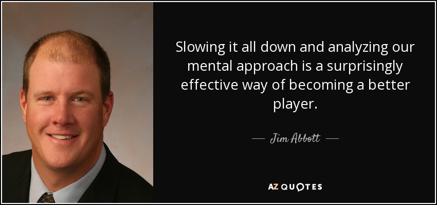 Slowing it all down and analyzing our mental approach is a surprisingly effective way of becoming a better player. - Jim Abbott