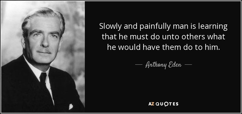 Slowly and painfully man is learning that he must do unto others what he would have them do to him. - Anthony Eden
