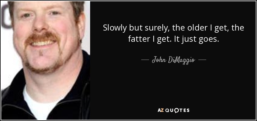 Slowly but surely, the older I get, the fatter I get. It just goes. - John DiMaggio
