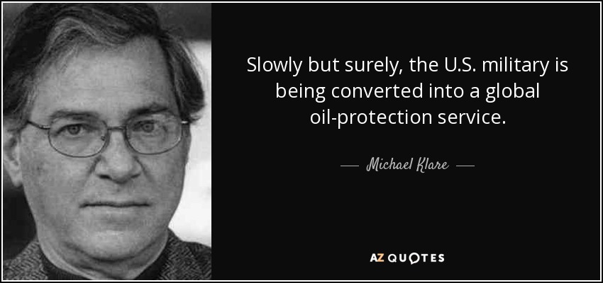 Slowly but surely, the U.S. military is being converted into a global oil-protection service. - Michael Klare