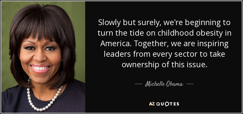 Slowly but surely, we're beginning to turn the tide on childhood obesity in America. Together, we are inspiring leaders from every sector to take ownership of this issue. - Michelle Obama