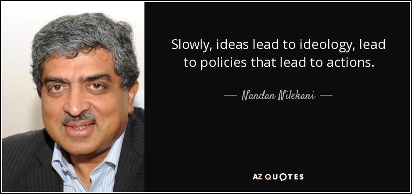 Slowly, ideas lead to ideology, lead to policies that lead to actions. - Nandan Nilekani