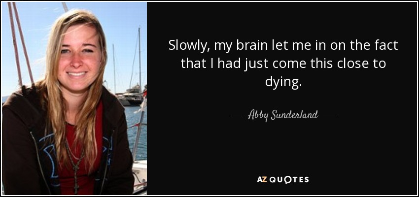 Slowly, my brain let me in on the fact that I had just come this close to dying. - Abby Sunderland