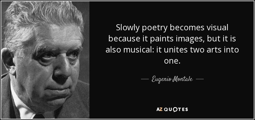 Slowly poetry becomes visual because it paints images, but it is also musical: it unites two arts into one. - Eugenio Montale