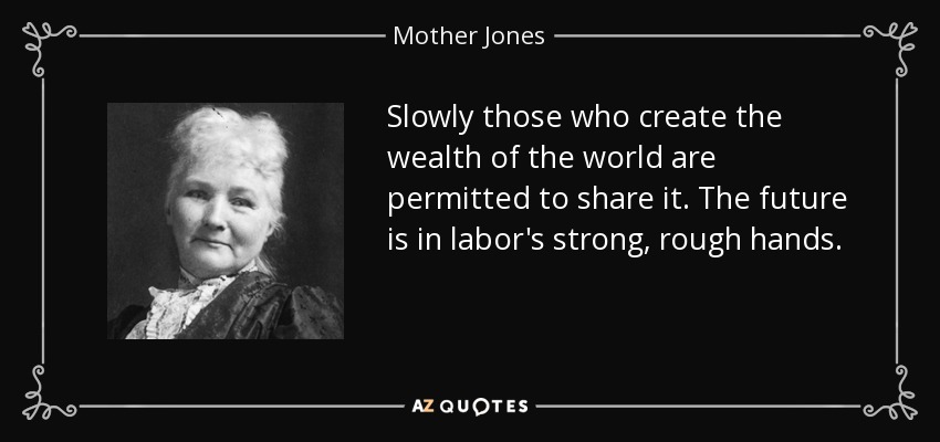 Slowly those who create the wealth of the world are permitted to share it. The future is in labor's strong, rough hands. - Mother Jones
