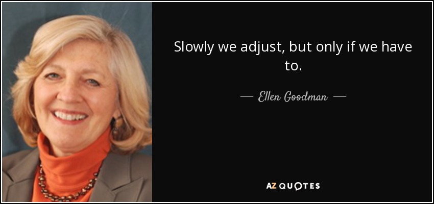 Slowly we adjust, but only if we have to. - Ellen Goodman