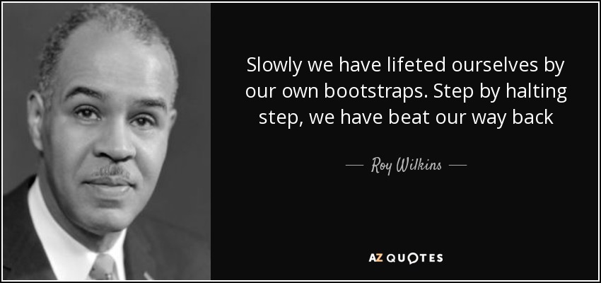 Slowly we have lifeted ourselves by our own bootstraps. Step by halting step, we have beat our way back - Roy Wilkins