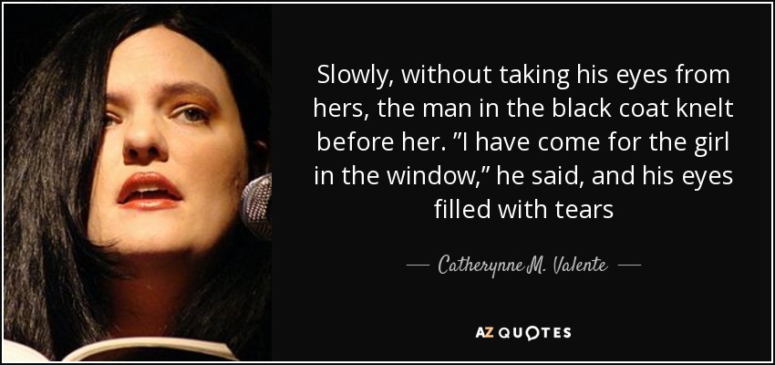 Slowly, without taking his eyes from hers, the man in the black coat knelt before her. ”I have come for the girl in the window,” he said, and his eyes filled with tears - Catherynne M. Valente