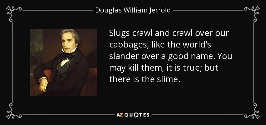 Slugs crawl and crawl over our cabbages, like the world's slander over a good name. You may kill them, it is true; but there is the slime. - Douglas William Jerrold