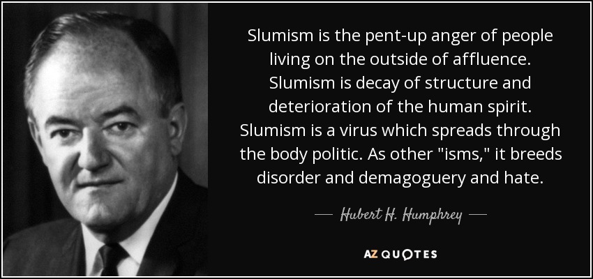 Slumism is the pent-up anger of people living on the outside of affluence. Slumism is decay of structure and deterioration of the human spirit. Slumism is a virus which spreads through the body politic. As other 