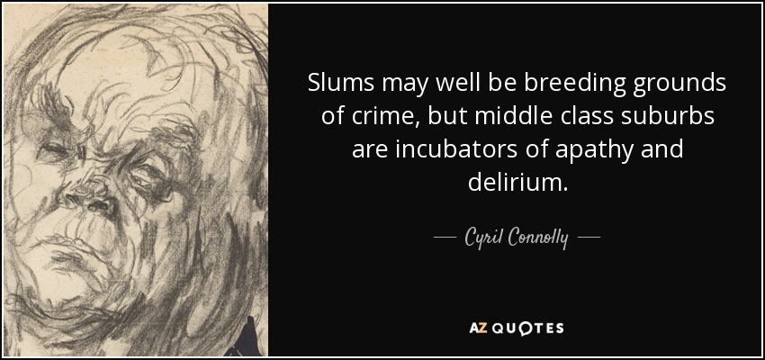 Slums may well be breeding grounds of crime, but middle class suburbs are incubators of apathy and delirium. - Cyril Connolly