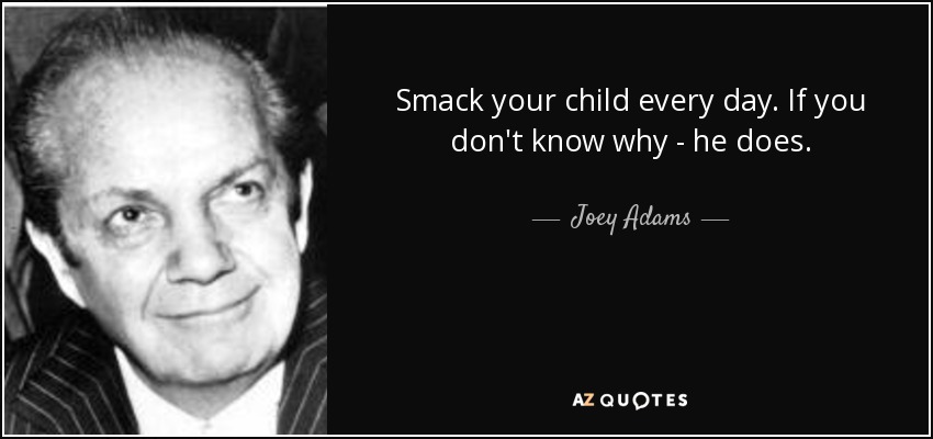 Smack your child every day. If you don't know why - he does. - Joey Adams