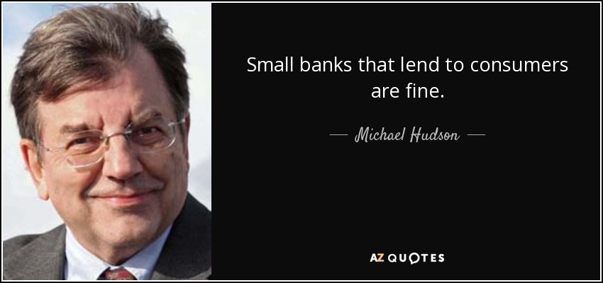 Small banks that lend to consumers are fine. - Michael Hudson