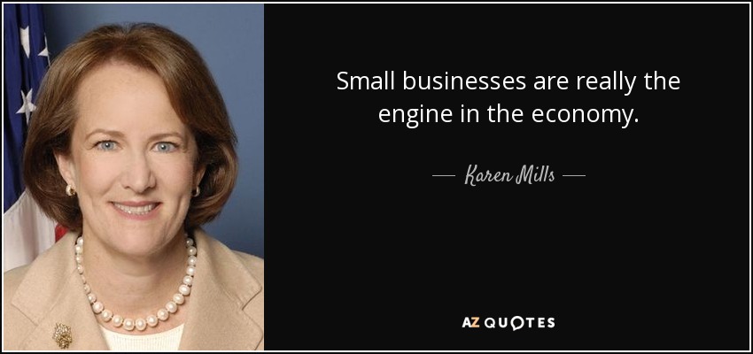 Small businesses are really the engine in the economy. - Karen Mills