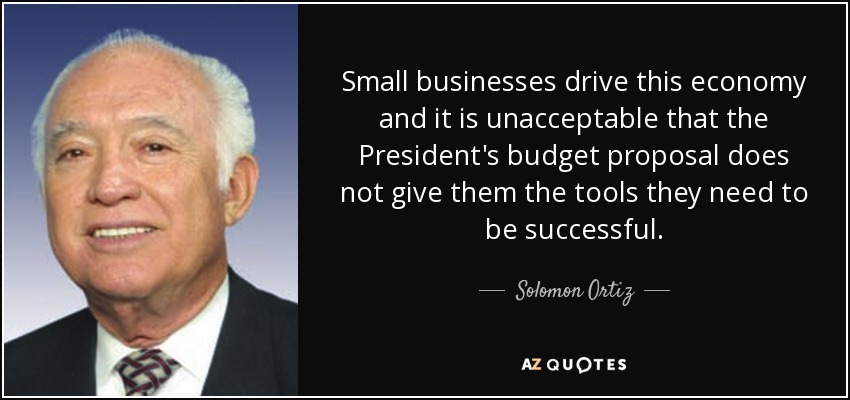 Small businesses drive this economy and it is unacceptable that the President's budget proposal does not give them the tools they need to be successful. - Solomon Ortiz