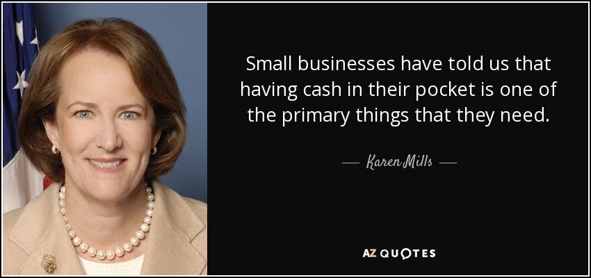 Small businesses have told us that having cash in their pocket is one of the primary things that they need. - Karen Mills