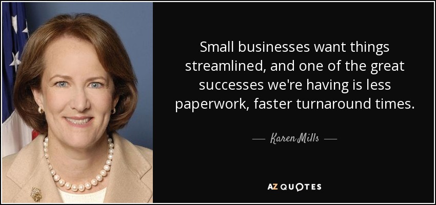 Small businesses want things streamlined, and one of the great successes we're having is less paperwork, faster turnaround times. - Karen Mills