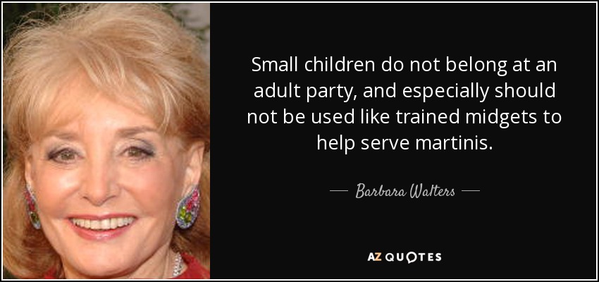 Small children do not belong at an adult party, and especially should not be used like trained midgets to help serve martinis. - Barbara Walters