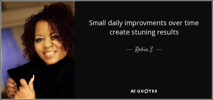 Small daily improvments over time create stuning results - Robin S