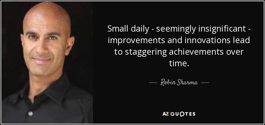 Small daily - seemingly insignificant - improvements and innovations lead to staggering achievements over time. - Robin Sharma
