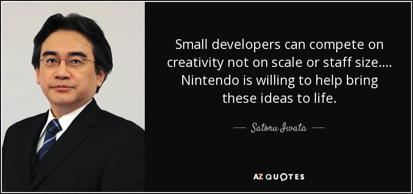 Small developers can compete on creativity not on scale or staff size.... Nintendo is willing to help bring these ideas to life. - Satoru Iwata