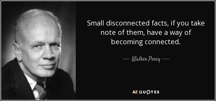 Small disconnected facts, if you take note of them, have a way of becoming connected. - Walker Percy