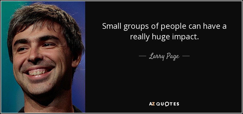 Small groups of people can have a really huge impact. - Larry Page