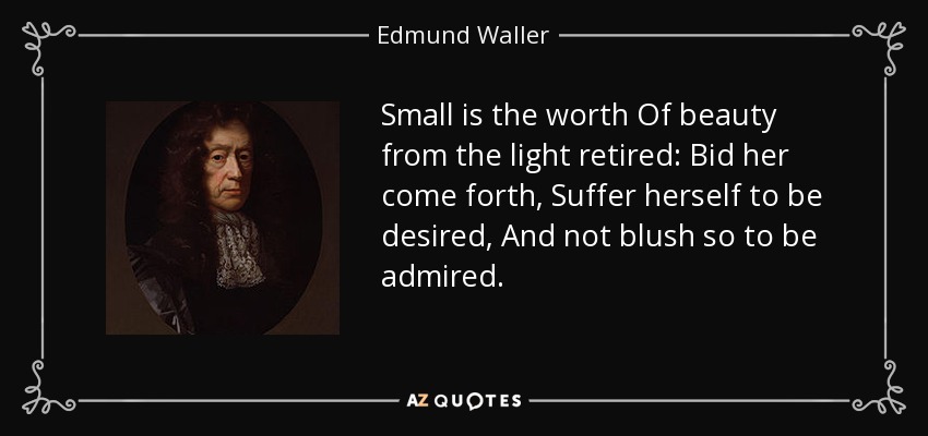 Small is the worth Of beauty from the light retired: Bid her come forth, Suffer herself to be desired, And not blush so to be admired. - Edmund Waller