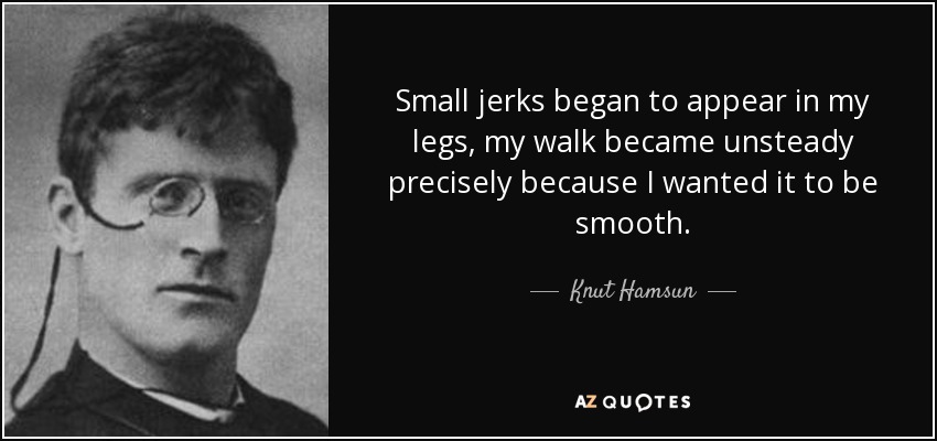 Small jerks began to appear in my legs, my walk became unsteady precisely because I wanted it to be smooth. - Knut Hamsun