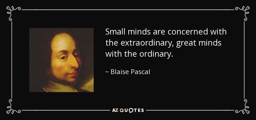 Small minds are concerned with the extraordinary, great minds with the ordinary. - Blaise Pascal