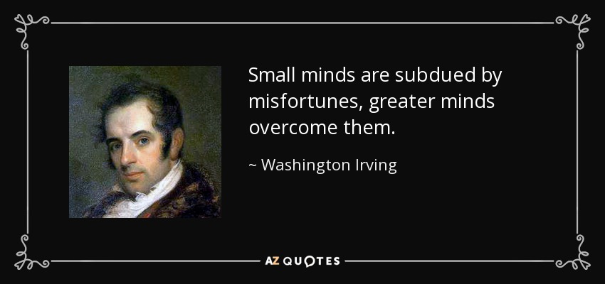 Small minds are subdued by misfortunes, greater minds overcome them. - Washington Irving