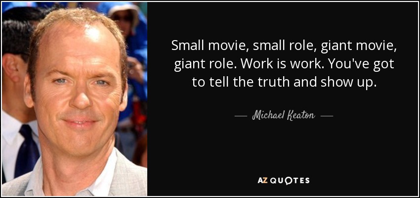 Small movie, small role, giant movie, giant role. Work is work. You've got to tell the truth and show up. - Michael Keaton