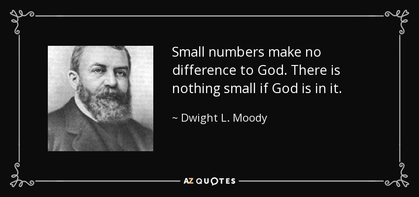 Small numbers make no difference to God. There is nothing small if God is in it. - Dwight L. Moody