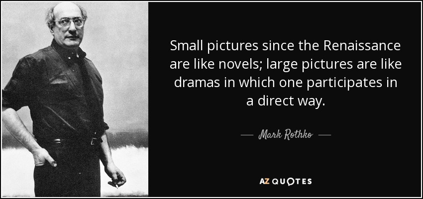 Small pictures since the Renaissance are like novels; large pictures are like dramas in which one participates in a direct way. - Mark Rothko