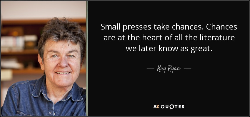 Small presses take chances. Chances are at the heart of all the literature we later know as great. - Kay Ryan